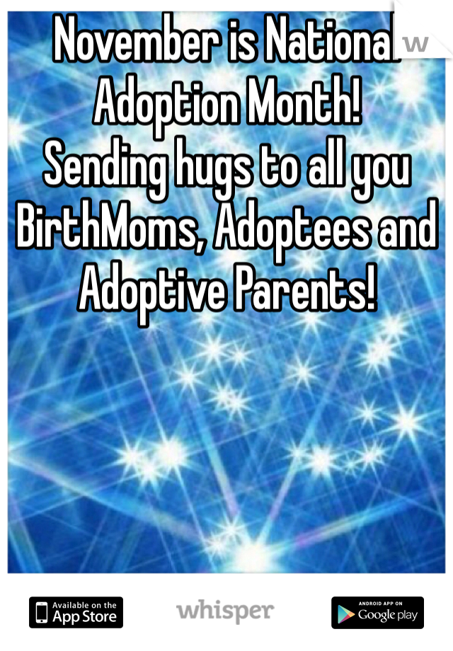 November is National Adoption Month!
Sending hugs to all you BirthMoms, Adoptees and Adoptive Parents! 