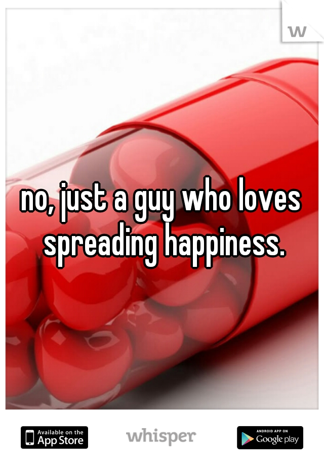 no, just a guy who loves spreading happiness.