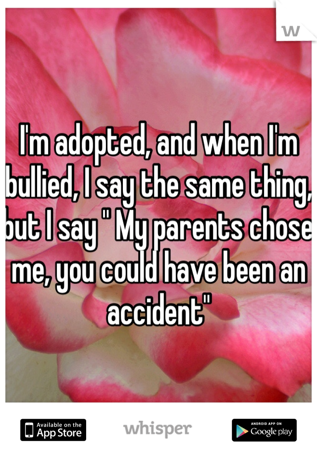 I'm adopted, and when I'm bullied, I say the same thing, but I say " My parents chose me, you could have been an accident"