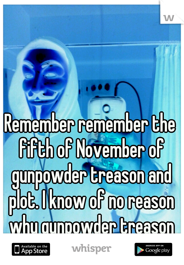 Remember remember the fifth of November of gunpowder treason and plot. I know of no reason why gunpowder treason should ever be forgot.