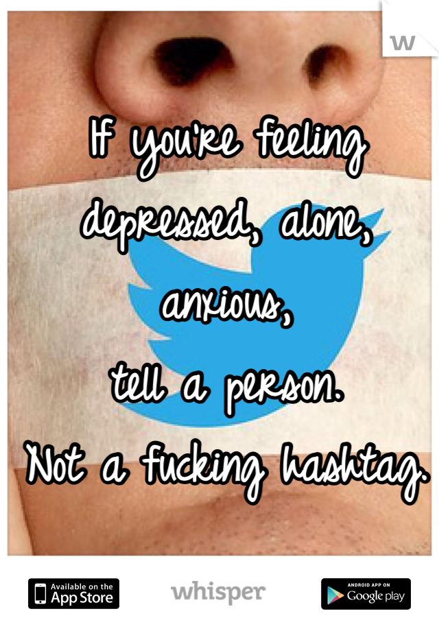 If you're feeling
depressed, alone, anxious,
tell a person.
Not a fucking hashtag.