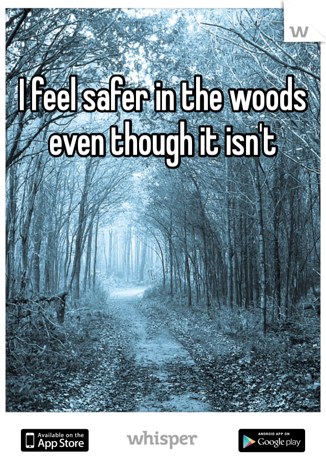 I feel safer in the woods even though it isn't 