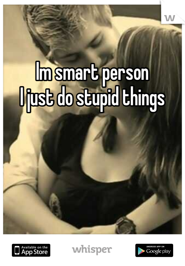 Im smart person
I just do stupid things