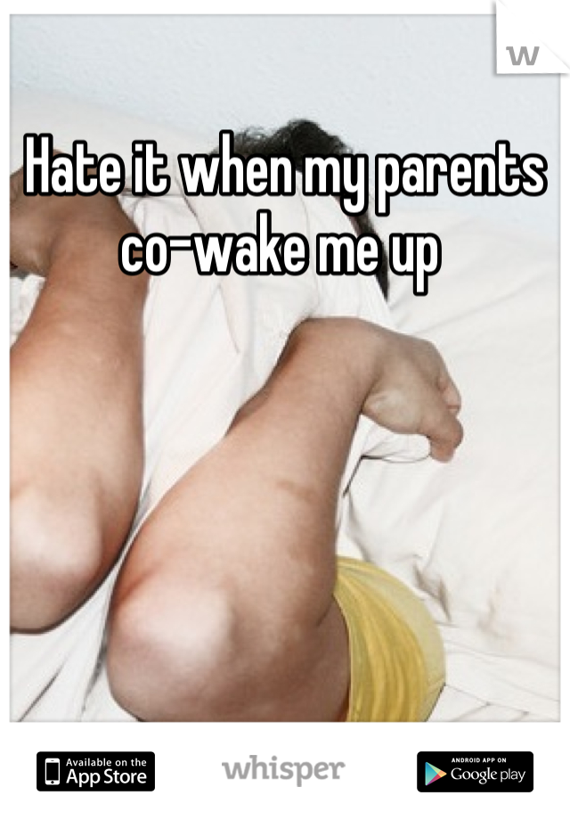 Hate it when my parents co-wake me up 