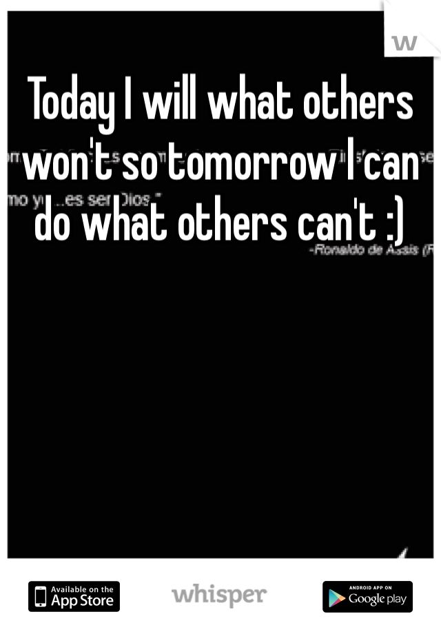 Today I will what others won't so tomorrow I can do what others can't :)