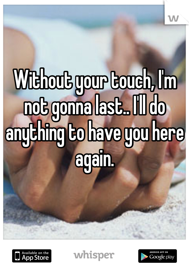 Without your touch, I'm not gonna last.. I'll do anything to have you here again. 