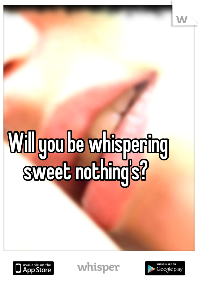 Will you be whispering sweet nothing's? 