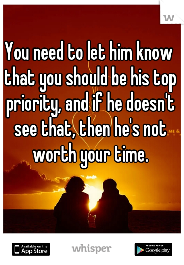 You need to let him know that you should be his top priority, and if he doesn't see that, then he's not worth your time.