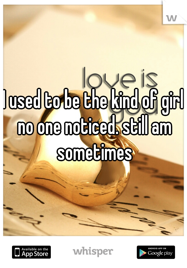 I used to be the kind of girl no one noticed. still am sometimes