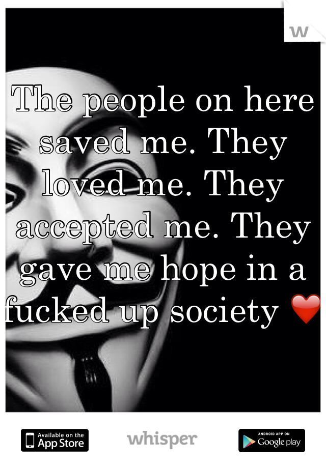 The people on here saved me. They loved me. They accepted me. They gave me hope in a fucked up society ❤️