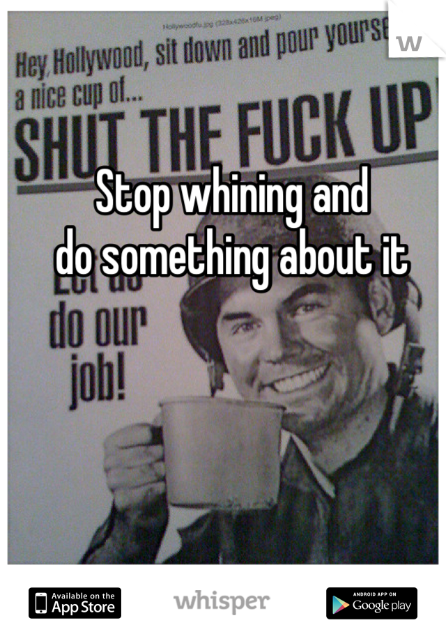 Stop whining and 
do something about it