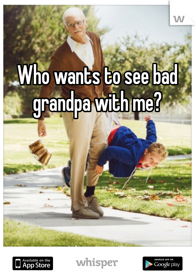 Who wants to see bad grandpa with me?