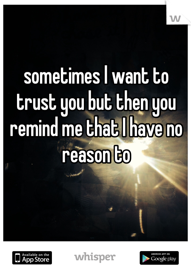 sometimes I want to trust you but then you remind me that I have no reason to