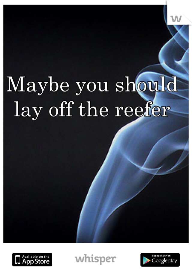 Maybe you should lay off the reefer 