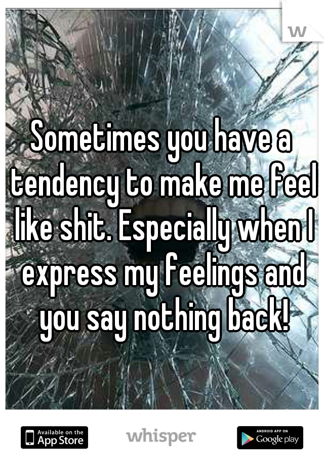 Sometimes you have a tendency to make me feel like shit. Especially when I express my feelings and you say nothing back!