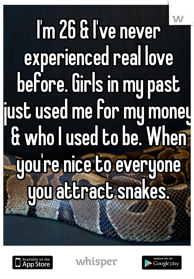 I'm 26 & I've never experienced real love before. Girls in my past just used me for my money & who I used to be. When you're nice to everyone you attract snakes. 