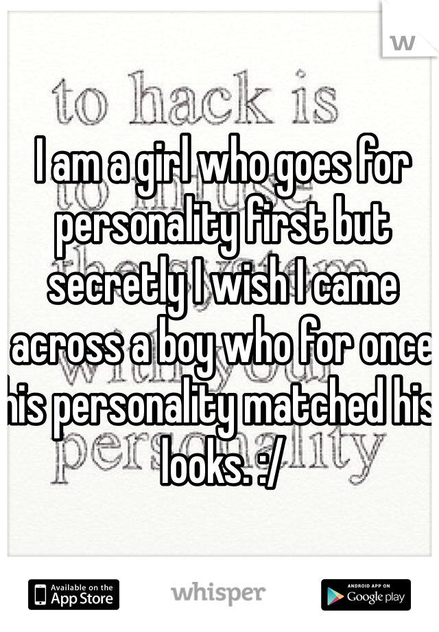 I am a girl who goes for personality first but secretly I wish I came across a boy who for once his personality matched his looks. :/
