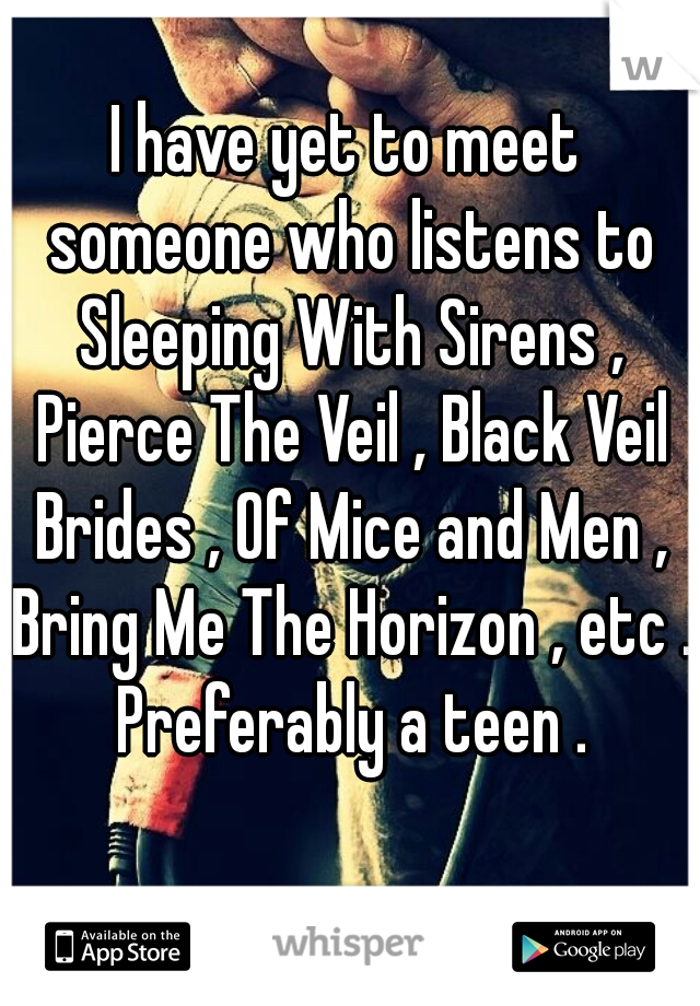 I have yet to meet someone who listens to Sleeping With Sirens , Pierce The Veil , Black Veil Brides , Of Mice and Men , Bring Me The Horizon , etc . Preferably a teen .