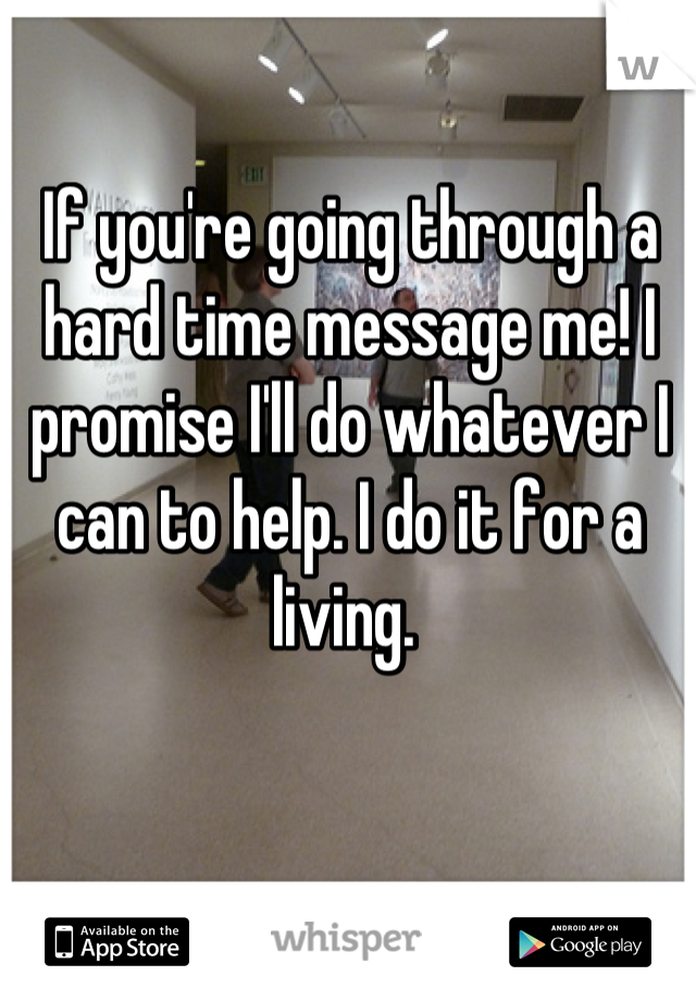 If you're going through a hard time message me! I promise I'll do whatever I can to help. I do it for a living. 