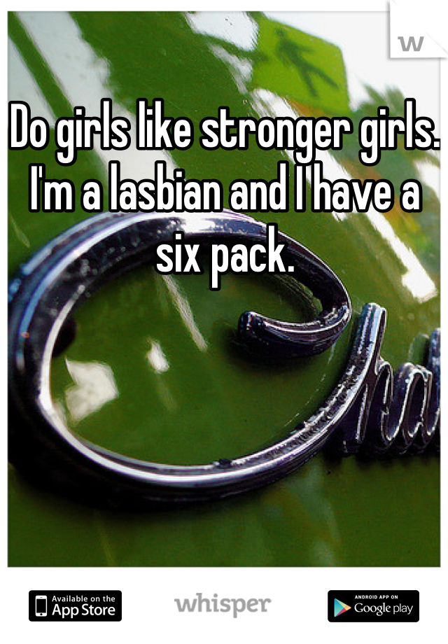 Do girls like stronger girls. I'm a lasbian and I have a six pack.