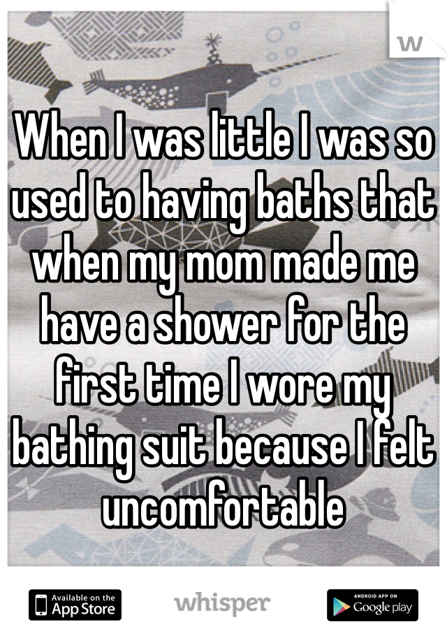 When I was little I was so used to having baths that when my mom made me have a shower for the first time I wore my bathing suit because I felt uncomfortable 