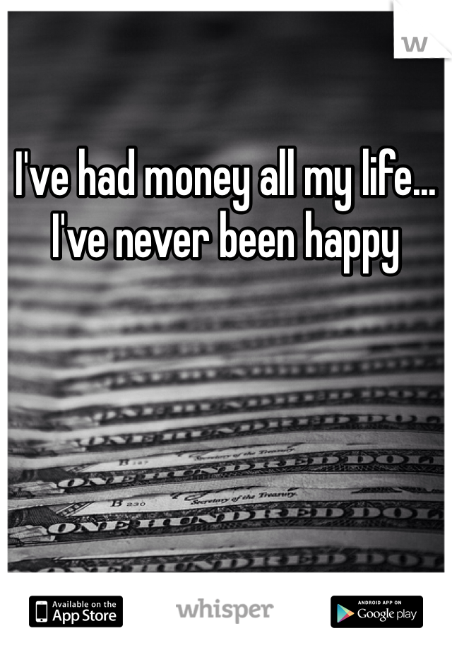 I've had money all my life... I've never been happy