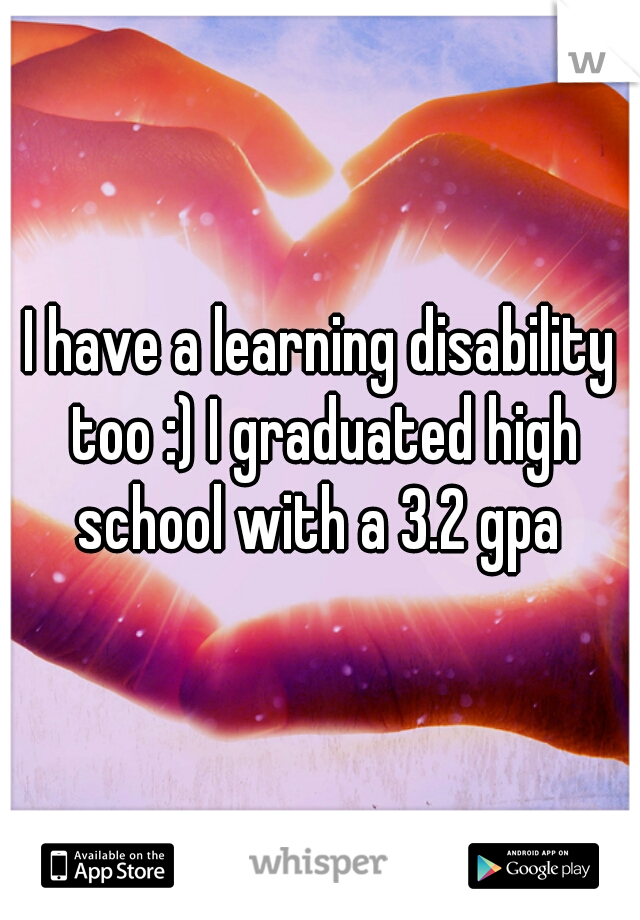 I have a learning disability too :) I graduated high school with a 3.2 gpa 