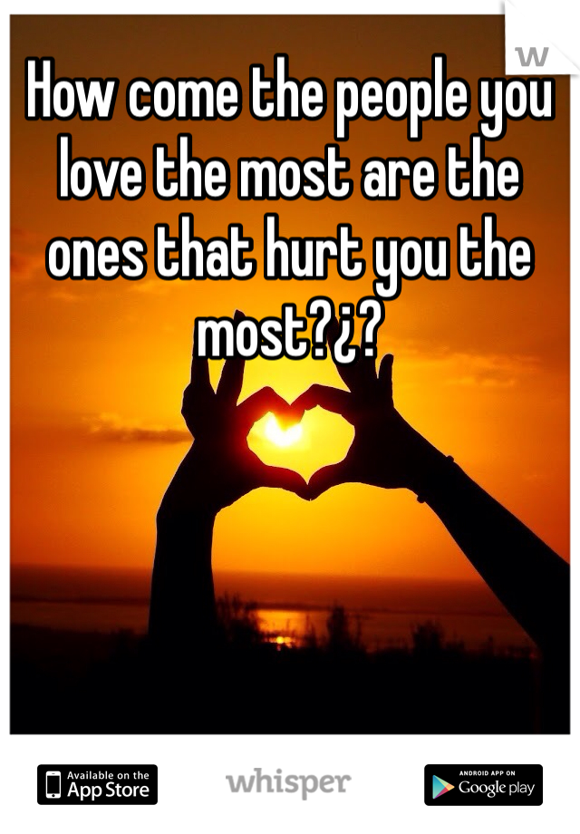How come the people you love the most are the ones that hurt you the most?¿?