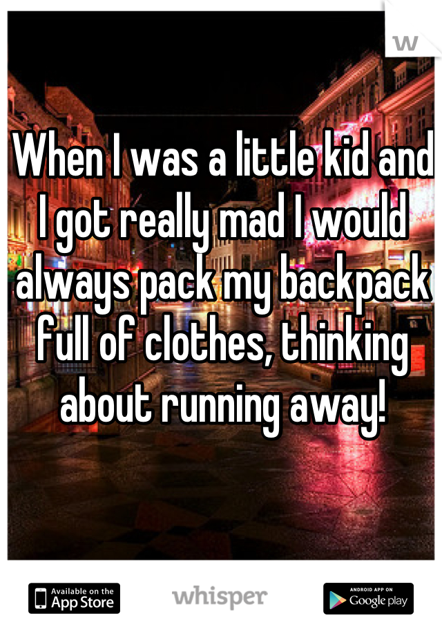 When I was a little kid and I got really mad I would always pack my backpack full of clothes, thinking about running away!