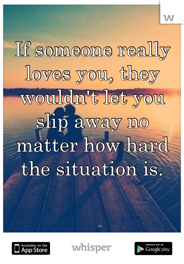If someone really loves you, they wouldn't let you slip away no matter how hard the situation is.