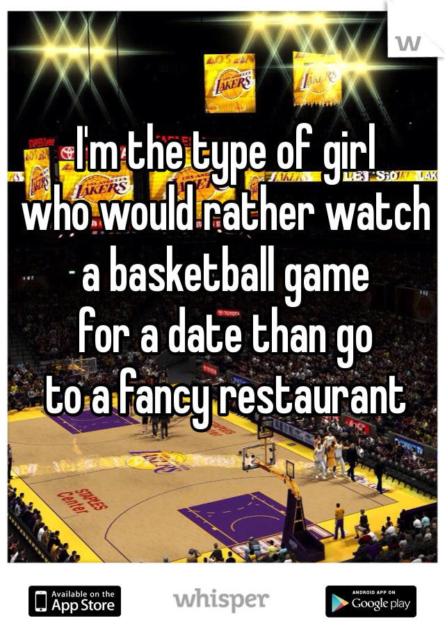 I'm the type of girl
who would rather watch
a basketball game
for a date than go
to a fancy restaurant