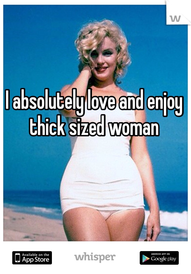 I absolutely love and enjoy thick sized woman