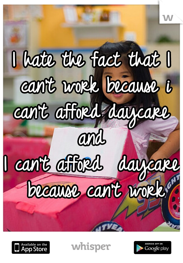I hate the fact that I can't work because i can't afford daycare 
and
I can't afford  daycare because can't work