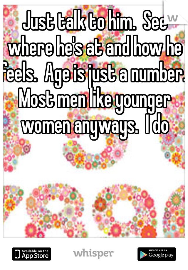 Just talk to him.  See where he's at and how he feels.  Age is just a number. Most men like younger women anyways.  I do