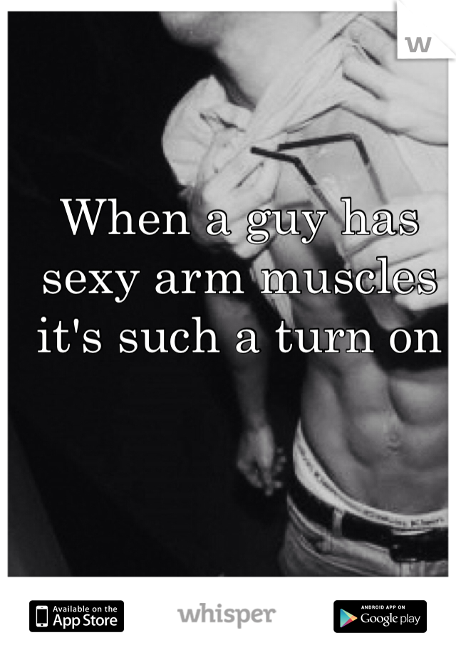 When a guy has sexy arm muscles it's such a turn on 