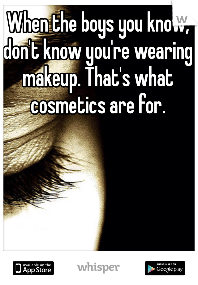 When the boys you know, don't know you're wearing makeup. That's what cosmetics are for. 
