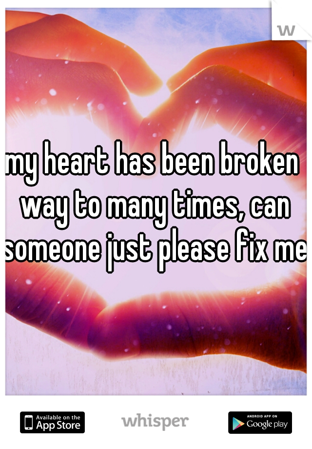 my heart has been broken way to many times, can someone just please fix me