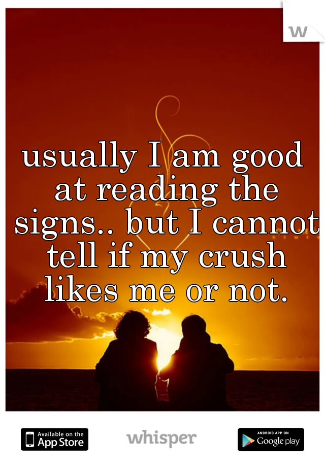 usually I am good at reading the signs.. but I cannot tell if my crush likes me or not.