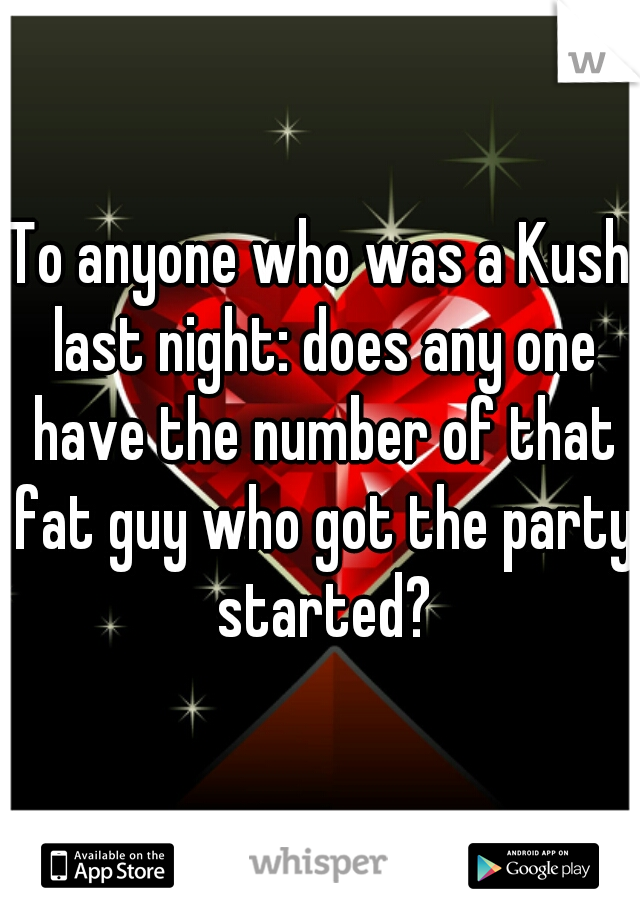 To anyone who was a Kush last night: does any one have the number of that fat guy who got the party started?