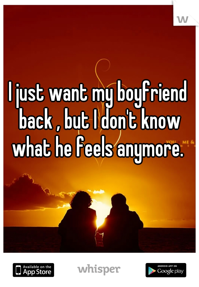 I just want my boyfriend back , but I don't know what he feels anymore. 