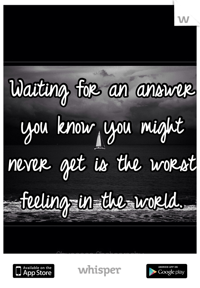 Waiting for an answer you know you might never get is the worst feeling in the world. 