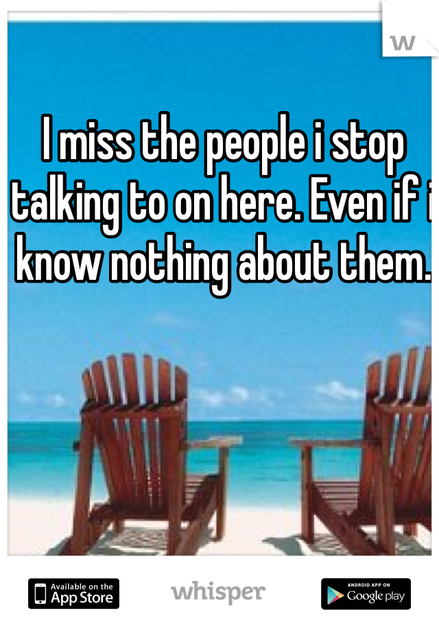 I miss the people i stop talking to on here. Even if i know nothing about them.