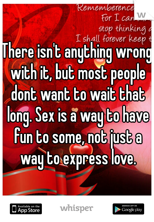 There isn't anything wrong with it, but most people dont want to wait that long. Sex is a way to have fun to some, not just a way to express love.