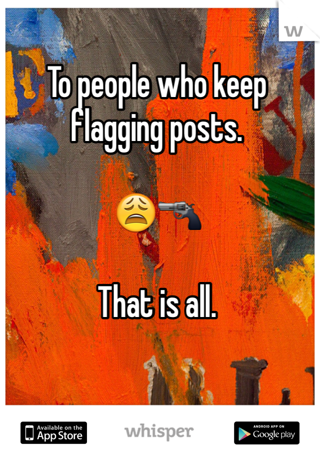 To people who keep flagging posts. 

😩🔫

That is all. 