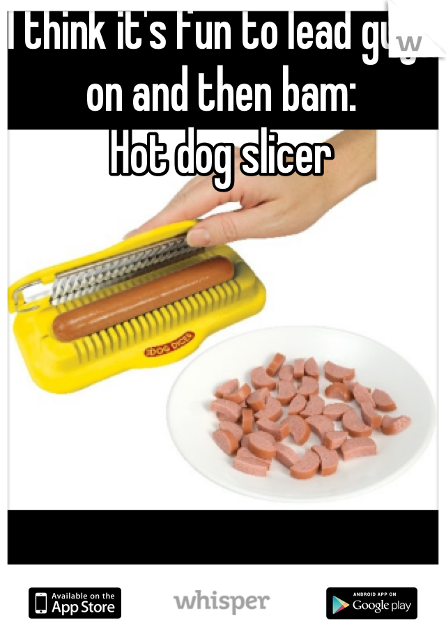 I think it's fun to lead guys on and then bam:
Hot dog slicer