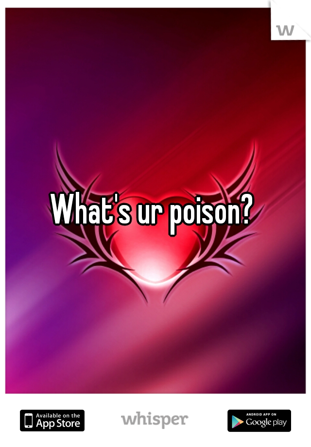 What's ur poison? 