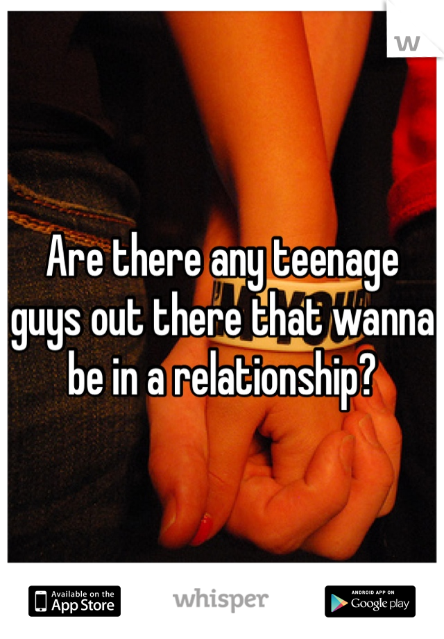 Are there any teenage guys out there that wanna be in a relationship?