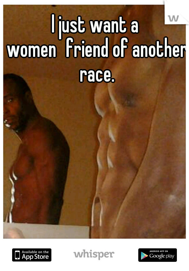 I just want a women
friend of another race.
