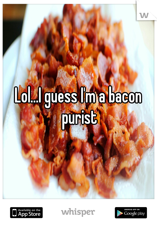 Lol...I guess I'm a bacon purist