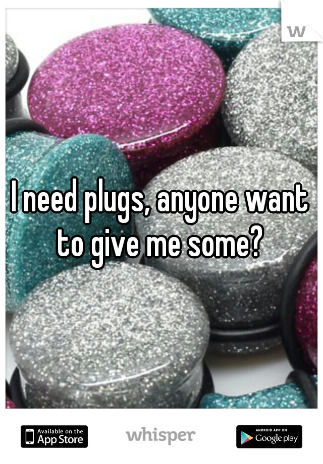 I need plugs, anyone want to give me some? 